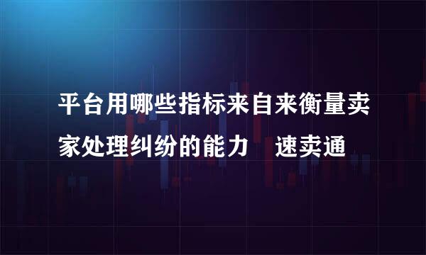 平台用哪些指标来自来衡量卖家处理纠纷的能力 速卖通