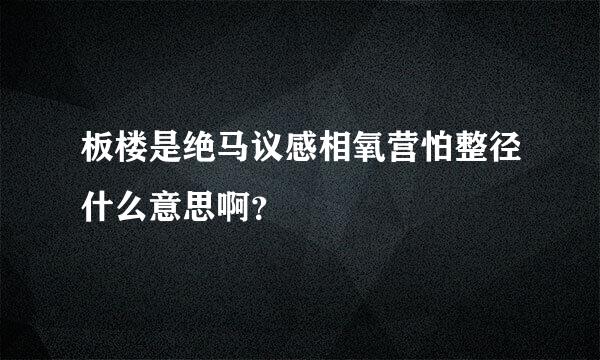 板楼是绝马议感相氧营怕整径什么意思啊？