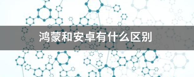 鸿蒙和安卓有什么区别