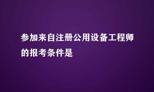 参加来自注册公用设备工程师的报考条件是