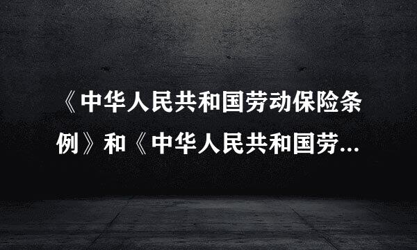 《中华人民共和国劳动保险条例》和《中华人民共和国劳动保险条例实施细则修正草案》，都来自废除了吗？