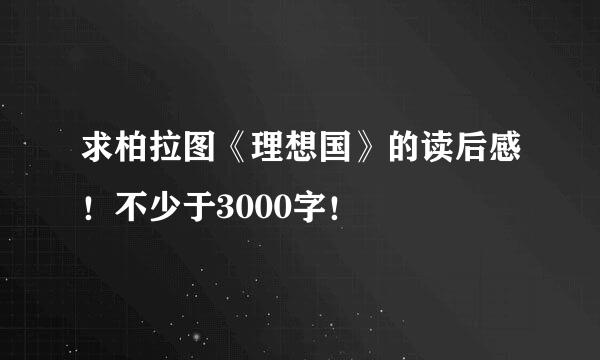 求柏拉图《理想国》的读后感！不少于3000字！