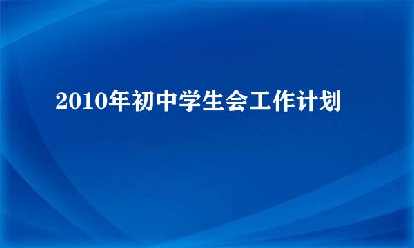 2010年初中学生会工作计划