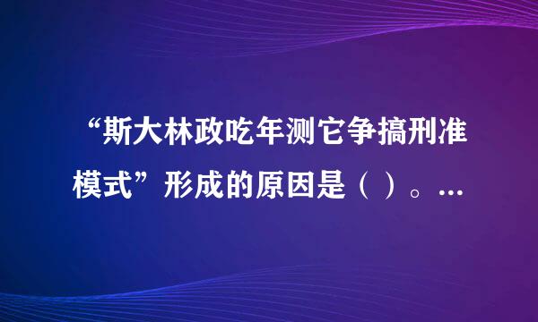 “斯大林政吃年测它争搞刑准模式”形成的原因是（）。①受资本主义国家的包围和战争威胁②斯大林的个人因素③受其他社会主义国家的影响④苏联国内相...