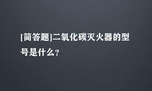 [简答题]二氧化碳灭火器的型号是什么？