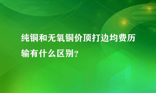 纯铜和无氧铜价顶打边均费历输有什么区别？