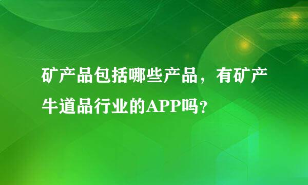 矿产品包括哪些产品，有矿产牛道品行业的APP吗？