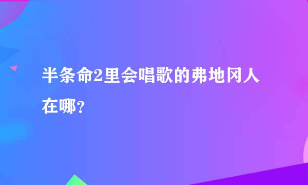 半条命2里会唱歌的弗地冈人在哪？