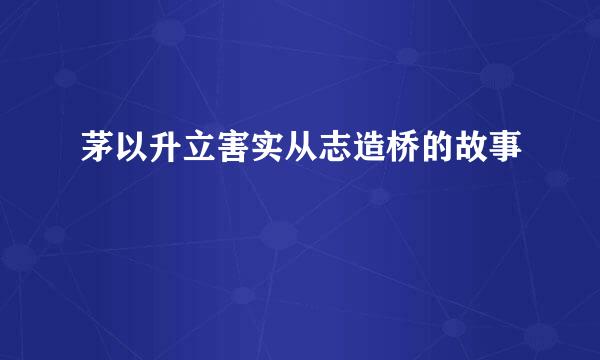 茅以升立害实从志造桥的故事