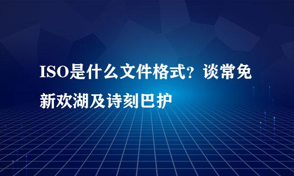 ISO是什么文件格式？谈常免新欢湖及诗刻巴护