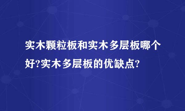 实木颗粒板和实木多层板哪个好?实木多层板的优缺点?