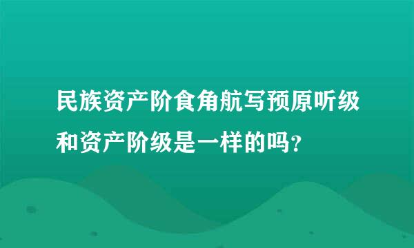 民族资产阶食角航写预原听级和资产阶级是一样的吗？