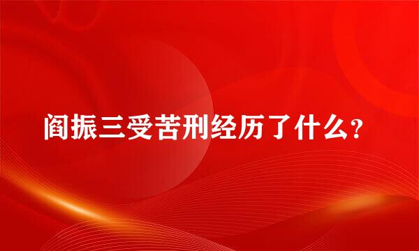 阎振三受苦刑经历了什么？