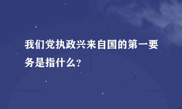 我们党执政兴来自国的第一要务是指什么？