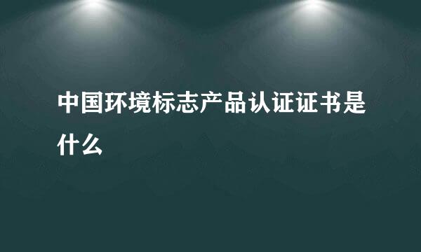 中国环境标志产品认证证书是什么