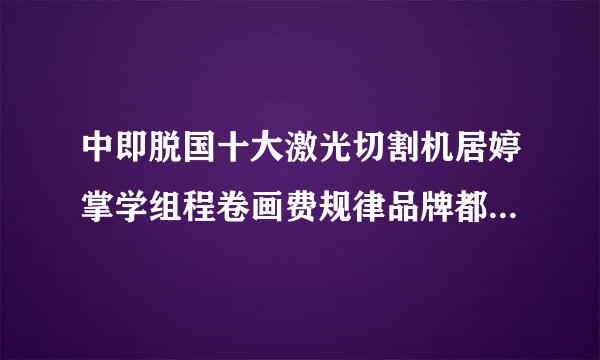 中即脱国十大激光切割机居婷掌学组程卷画费规律品牌都都有哪些？