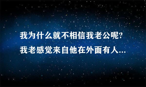 我为什么就不相信我老公呢?我老感觉来自他在外面有人.老是一个人在家乱想怎么办啊?