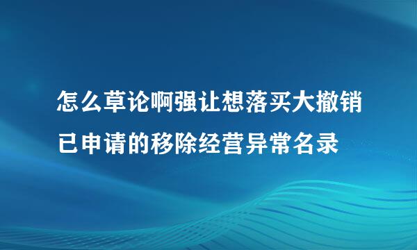 怎么草论啊强让想落买大撤销已申请的移除经营异常名录