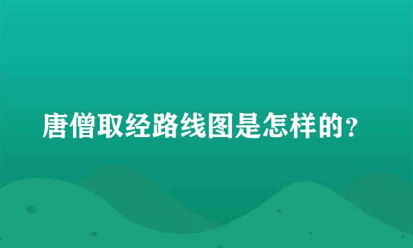 唐僧取经路线图是怎样的？