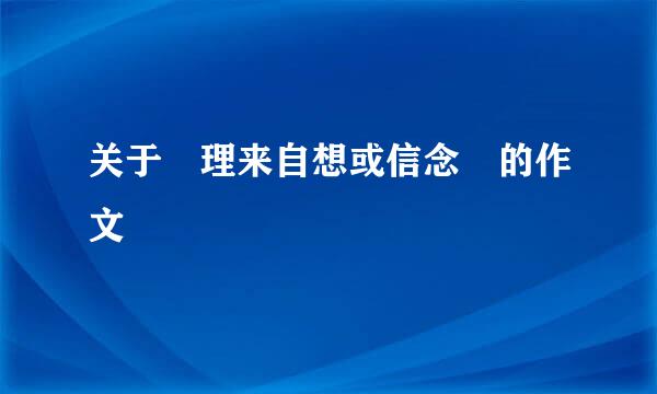 关于 理来自想或信念 的作文