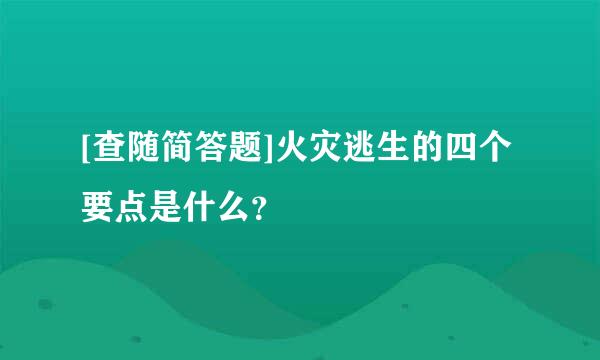 [查随简答题]火灾逃生的四个要点是什么？