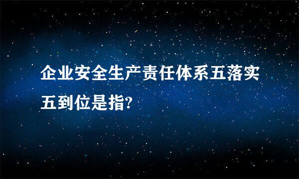 企业安全生产责任体系五落实五到位是指?