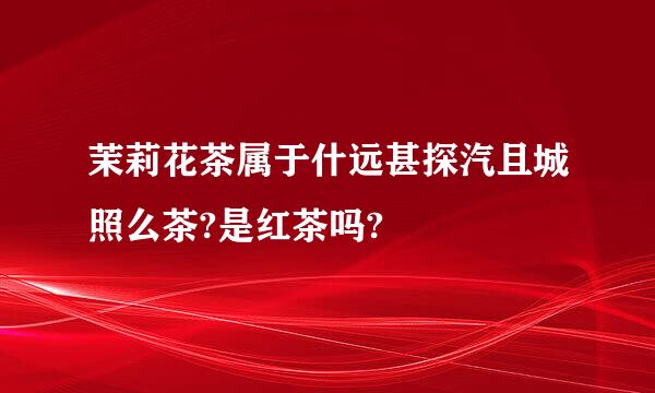 茉莉花茶属于什远甚探汽且城照么茶?是红茶吗?