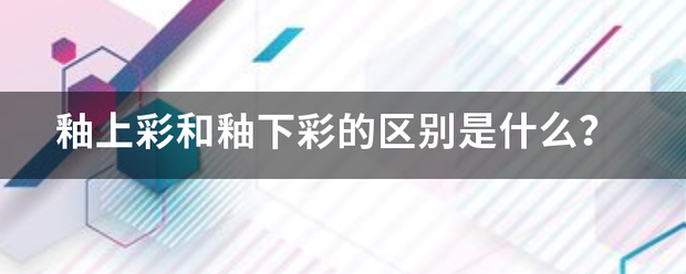 釉上彩和釉脱使集下彩的区别是什么？