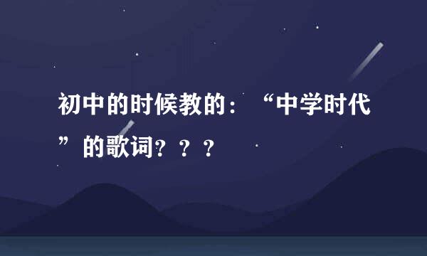 初中的时候教的：“中学时代”的歌词？？？