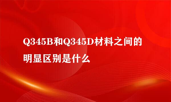 Q345B和Q345D材料之间的明显区别是什么