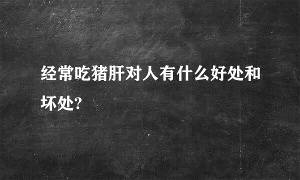 经常吃猪肝对人有什么好处和坏处?