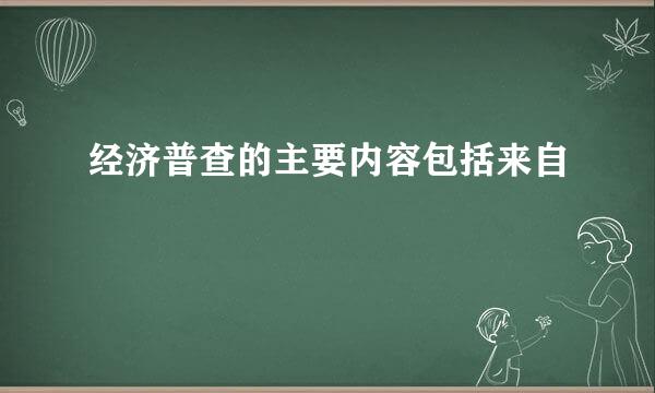 经济普查的主要内容包括来自