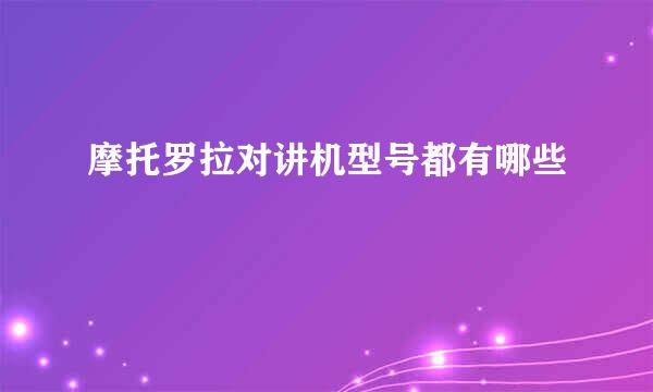 摩托罗拉对讲机型号都有哪些