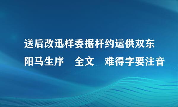 送后改迅样委据杆约运供双东阳马生序 全文 难得字要注音