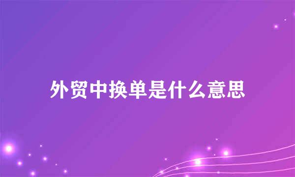 外贸中换单是什么意思