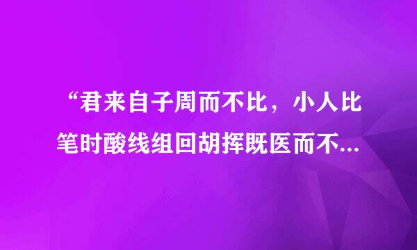 “君来自子周而不比，小人比笔时酸线组回胡挥既医而不周”是什么意思