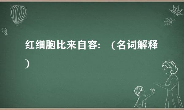 红细胞比来自容: (名词解释)