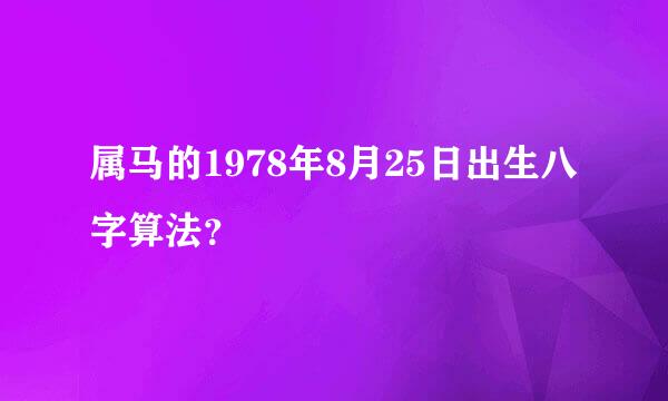 属马的1978年8月25日出生八字算法？