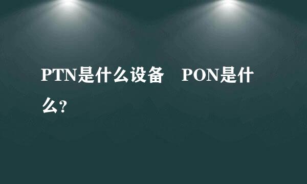 PTN是什么设备 PON是什么？