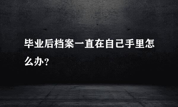 毕业后档案一直在自己手里怎么办？