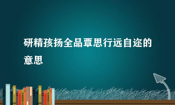 研精孩扬全品覃思行远自迩的意思