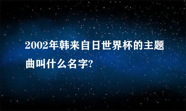 2002年韩来自日世界杯的主题曲叫什么名字?