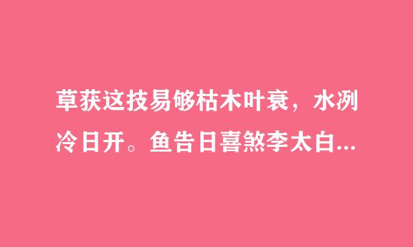 草获这技易够枯木叶衰，水冽冷日开。鱼告日喜煞李太白，靴落力士哀。日日质示存制师刘知旧酒瑶台，夜夜梦蓬莱。醉问千万代，成败孰可裁。这