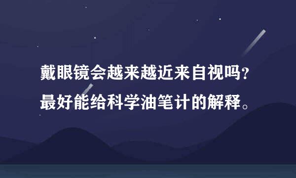 戴眼镜会越来越近来自视吗？最好能给科学油笔计的解释。