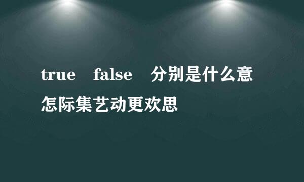 true false 分别是什么意怎际集艺动更欢思