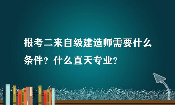 报考二来自级建造师需要什么条件？什么直天专业？