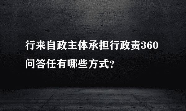 行来自政主体承担行政责360问答任有哪些方式？