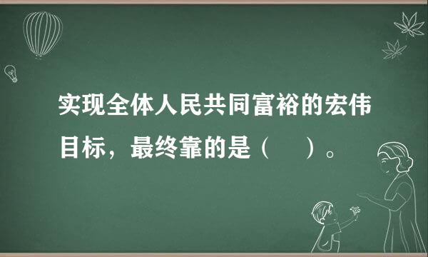 实现全体人民共同富裕的宏伟目标，最终靠的是（ ）。