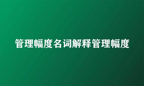 管理幅度名词解释管理幅度