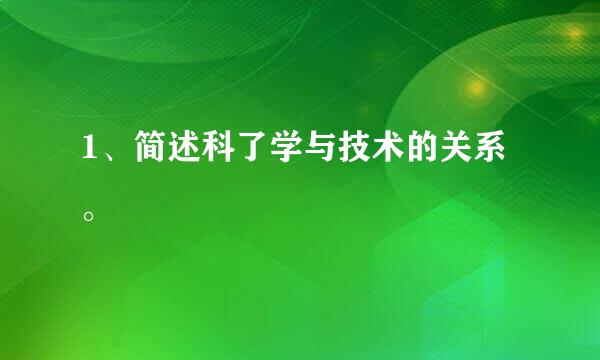 1、简述科了学与技术的关系。